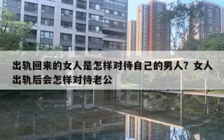 出軌回來的女人是怎樣對待自己的男人？女人出軌后會怎樣對待老公