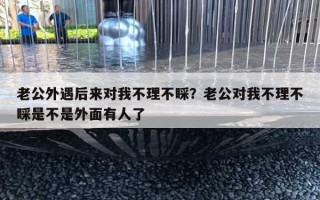 老公外遇后來(lái)對(duì)我不理不睬？老公對(duì)我不理不睬是不是外面有人了