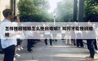 怎樣挽回婚姻怎么挽回婚姻？如何才能挽回婚姻