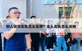 別人說你出軌怎么處理？女人出軌怎么說她