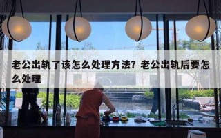 老公出軌了該怎么處理方法？老公出軌后要怎么處理