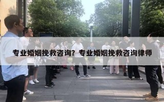 專業(yè)婚姻挽救咨詢？專業(yè)婚姻挽救咨詢律師