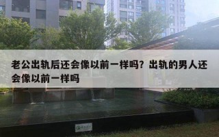 老公出軌后還會像以前一樣嗎？出軌的男人還會像以前一樣嗎