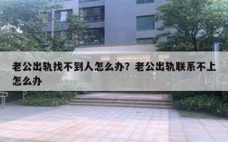 老公出軌找不到人怎么辦？老公出軌聯(lián)系不上怎么辦