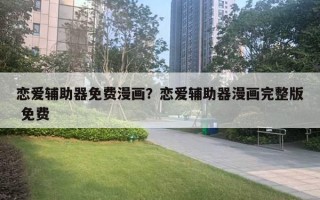 戀愛輔助器免費(fèi)漫畫？戀愛輔助器漫畫完整版 免費(fèi)