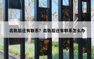 出軌后還有聯(lián)系？出軌后還有聯(lián)系怎么辦