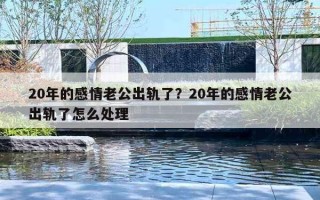 20年的感情老公出軌了？20年的感情老公出軌了怎么處理