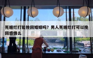 死纏爛打能挽回婚姻嗎？男人死纏爛打可以挽回感情么