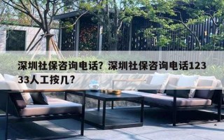 深圳社保咨詢電話？深圳社保咨詢電話12333人工按幾?