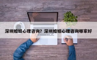 深圳婚姻心理咨詢？深圳婚姻心理咨詢哪家好