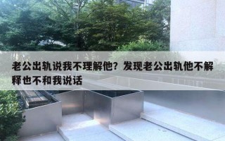 老公出軌說我不理解他？發(fā)現(xiàn)老公出軌他不解釋也不和我說話