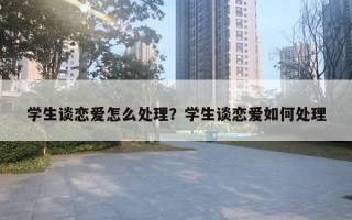 學(xué)生談戀愛怎么處理？學(xué)生談戀愛如何處理