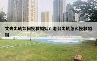 丈夫出軌如何挽救婚姻？老公出軌怎么挽救婚姻