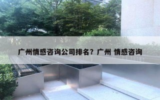 廣州情感咨詢公司排名？廣州 情感咨詢