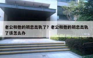 老公和他的初戀出軌了？老公和他的初戀出軌了該怎么辦