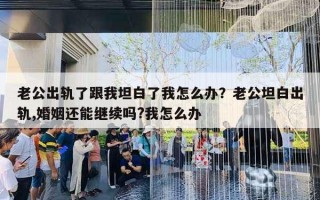 老公出軌了跟我坦白了我怎么辦？老公坦白出軌,婚姻還能繼續(xù)嗎?我怎么辦