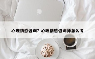 心理情感咨詢？心理情感咨詢師怎么考