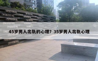 45歲男人出軌的心理？35歲男人出軌心理