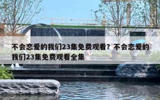 不會戀愛的我們23集免費(fèi)觀看？不會戀愛的我們23集免費(fèi)觀看全集