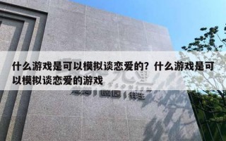 什么游戲是可以模擬談戀愛的？什么游戲是可以模擬談戀愛的游戲