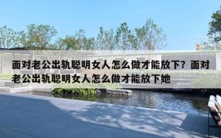 面對老公出軌聰明女人怎么做才能放下？面對老公出軌聰明女人怎么做才能放下她