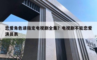 戀愛角色請指定電視劇全集？電視劇不能戀愛演員表