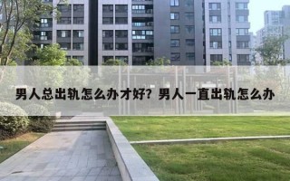 男人總出軌怎么辦才好？男人一直出軌怎么辦