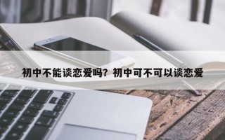 初中不能談戀愛嗎？初中可不可以談戀愛