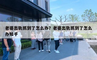 老婆出軌抓到了怎么辦？老婆出軌抓到了怎么辦知乎