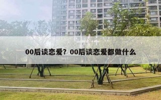 00后談戀愛？00后談戀愛都做什么