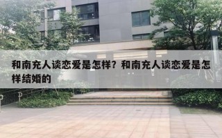 和南充人談戀愛是怎樣？和南充人談戀愛是怎樣結婚的