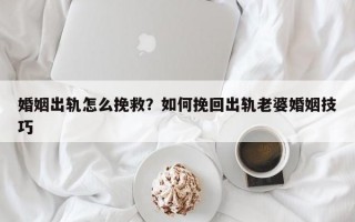 婚姻出軌怎么挽救？如何挽回出軌老婆婚姻技巧