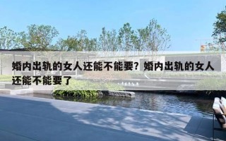 婚內(nèi)出軌的女人還能不能要？婚內(nèi)出軌的女人還能不能要了