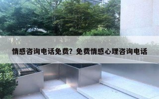 情感咨詢電話免費？免費情感心理咨詢電話