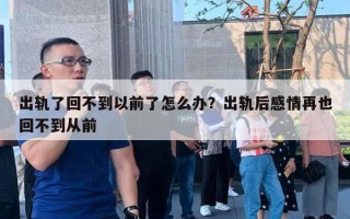 出軌了回不到以前了怎么辦？出軌后感情再也回不到從前