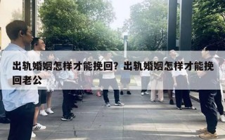 出軌婚姻怎樣才能挽回？出軌婚姻怎樣才能挽回老公