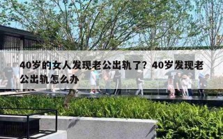 40歲的女人發(fā)現(xiàn)老公出軌了？40歲發(fā)現(xiàn)老公出軌怎么辦