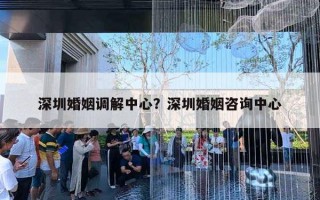 深圳婚姻調(diào)解中心？深圳婚姻咨詢中心