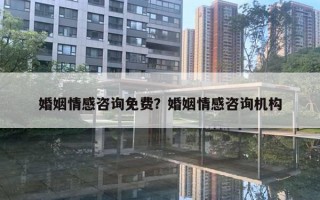 婚姻情感咨詢免費？婚姻情感咨詢機構(gòu)