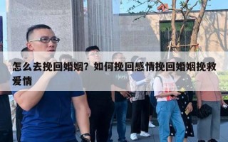 怎么去挽回婚姻？如何挽回感情挽回婚姻挽救愛(ài)情