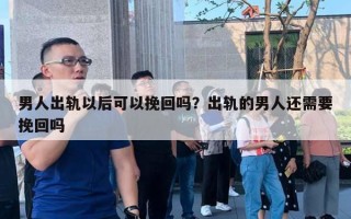 男人出軌以后可以挽回嗎？出軌的男人還需要挽回嗎