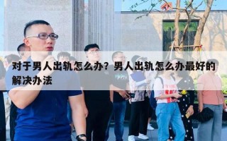 對于男人出軌怎么辦？男人出軌怎么辦最好的解決辦法