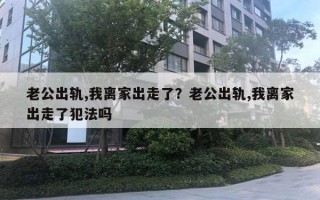 老公出軌,我離家出走了？老公出軌,我離家出走了犯法嗎