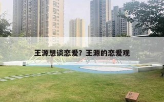 王源想談戀愛？王源的戀愛觀