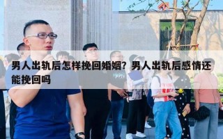 男人出軌后怎樣挽回婚姻？男人出軌后感情還能挽回嗎