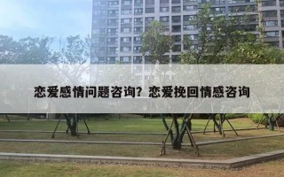 戀愛感情問題咨詢？戀愛挽回情感咨詢