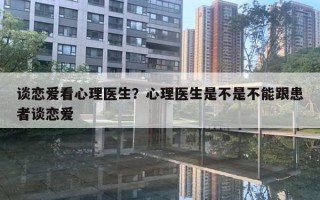 談戀愛看心理醫(yī)生？心理醫(yī)生是不是不能跟患者談戀愛