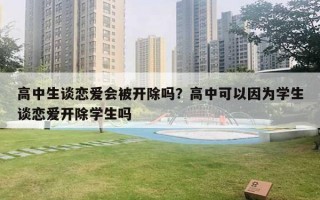 高中生談戀愛會(huì)被開除嗎？高中可以因?yàn)閷W(xué)生談戀愛開除學(xué)生嗎