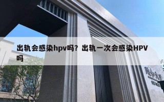 出軌會(huì)感染hpv嗎？出軌一次會(huì)感染HPV嗎