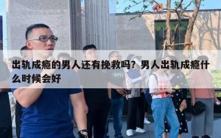 出軌成癮的男人還有挽救嗎？男人出軌成癮什么時(shí)候會(huì)好